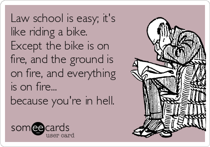 Law school is easy; it's
like riding a bike.
Except the bike is on
fire, and the ground is
on fire, and everything
is on fire...
because you're in hell.