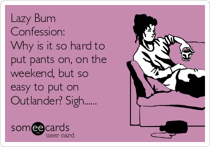 Lazy Bum
Confession:
Why is it so hard to
put pants on, on the
weekend, but so
easy to put on
Outlander? Sigh......
