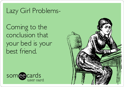 Lazy Girl Problems-

Coming to the
conclusion that
your bed is your
best friend.