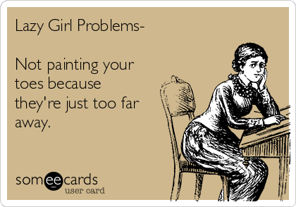 Lazy Girl Problems-

Not painting your
toes because
they're just too far
away.