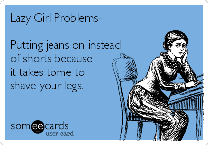 Lazy Girl Problems-

Putting jeans on instead
of shorts because
it takes tome to
shave your legs.