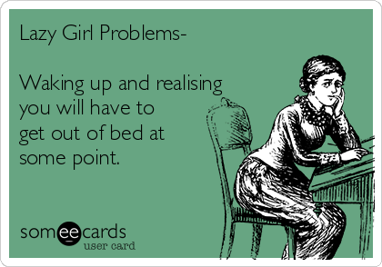Lazy Girl Problems-

Waking up and realising
you will have to
get out of bed at
some point. 