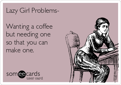 Lazy Girl Problems-

Wanting a coffee
but needing one
so that you can
make one.