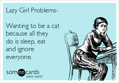 Lazy Girl Problems-

Wanting to be a cat
because all they
do is sleep, eat
and ignore
everyone.