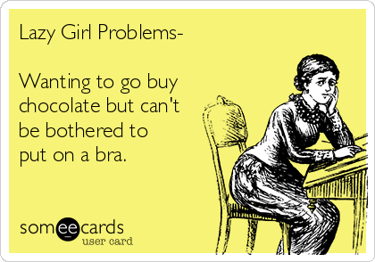 Lazy Girl Problems-

Wanting to go buy
chocolate but can't
be bothered to
put on a bra.