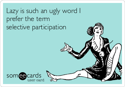 Lazy is such an ugly word I
prefer the term
selective participation