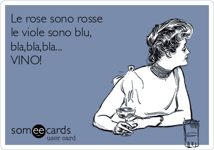 Le rose sono rosse
le viole sono blu,
bla,bla,bla...
VINO!