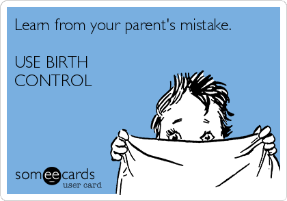 Learn from your parent's mistake.

USE BIRTH
CONTROL