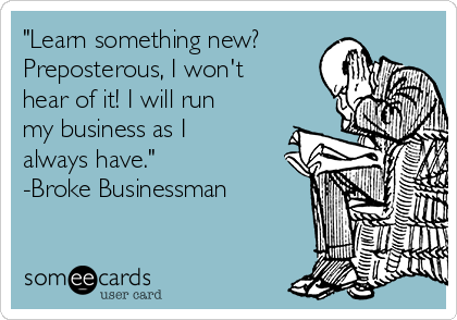 "Learn something new?
Preposterous, I won't
hear of it! I will run
my business as I
always have."
-Broke Businessman
