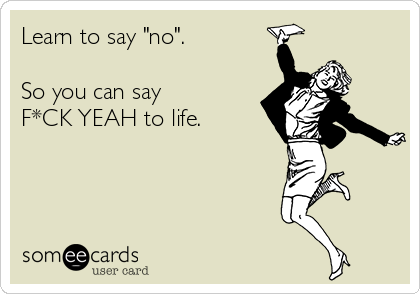 Learn to say "no".

So you can say 
F*CK YEAH to life.