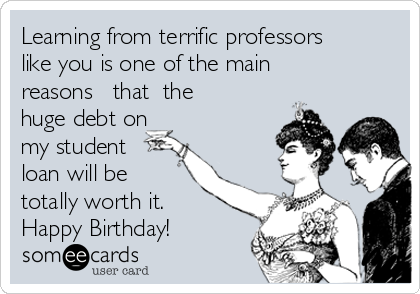 Learning from terrific professors
like you is one of the main
reasons   that  the  
huge debt on
my student
loan will be
totally worth it. 
Happy Birthday! 