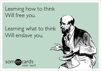 Learning how to think
Will free you.

Learning what to think
Will enslave you.
