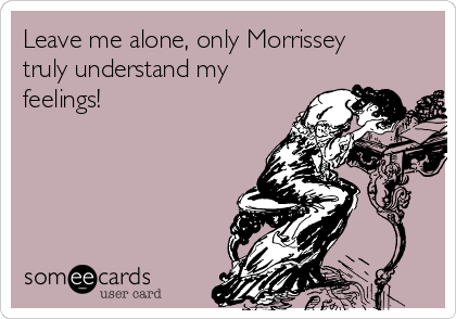 Leave me alone, only Morrissey
truly understand my
feelings!