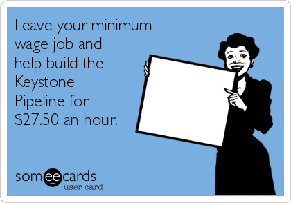 Leave your minimum
wage job and
help build the
Keystone
Pipeline for
$27.50 an hour.