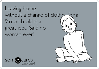 Leaving home
without a change of clothes for a
9 month old is a
great idea! Said no
woman ever!