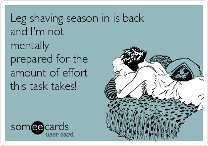 Leg shaving season in is back
and I'm not
mentally
prepared for the
amount of effort
this task takes!