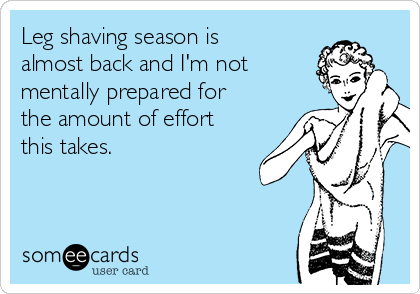 Leg shaving season is
almost back and I'm not
mentally prepared for
the amount of effort
this takes.