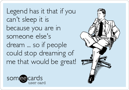 Legend has it that if you
can't sleep it is
because you are in
someone else's
dream ... so if people
could stop dreaming of
me that would be great!