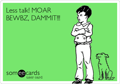 Less talk! MOAR
BEWBZ, DAMMIT!!!