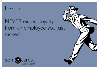 Lesson 1:

NEVER expect loyalty
from an employee you just
sacked...