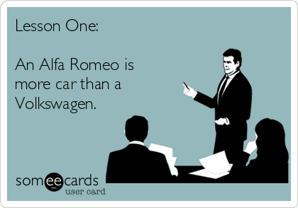 Lesson One:

An Alfa Romeo is
more car than a
Volkswagen.