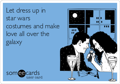 Let dress up in
star wars
costumes and make
love all over the
galaxy 