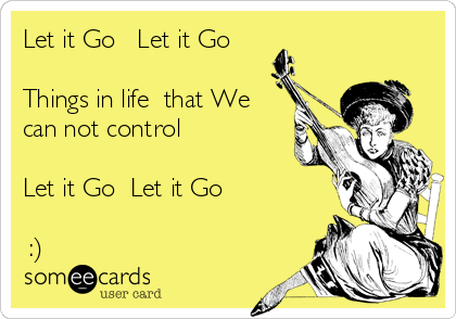 Let it Go   Let it Go

Things in life  that We
can not control

Let it Go  Let it Go

 :)