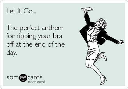 Let It Go The perfect anthem for ripping your bra off at the end of the  day.