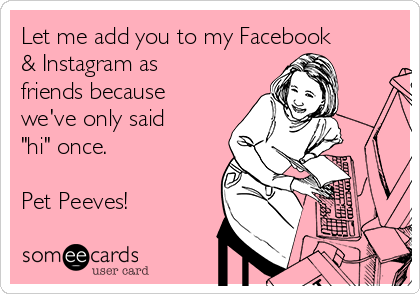 Let me add you to my Facebook
& Instagram as
friends because
we've only said
"hi" once.

Pet Peeves!