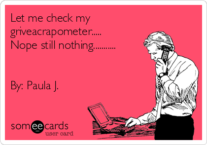 Let me check my
griveacrapometer.....
Nope still nothing...........


By: Paula J. 