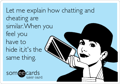 Let me explain how chatting and
cheating are
similar.When you
feel you
have to
hide it,it's the
same thing.