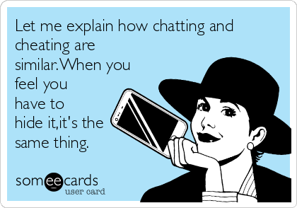 Let me explain how chatting and
cheating are
similar.When you
feel you
have to
hide it,it's the
same thing.