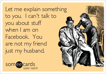 Let me explain something
to you.  I can't talk to 
you about stuff
when I am on
Facebook.  You
are not my friend
just my husband.
