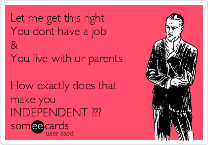Let me get this right-
You dont have a job
&
You live with ur parents 

How exactly does that
make you
INDEPENDENT ???