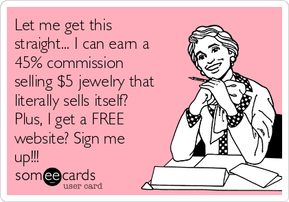 Let me get this
straight... I can earn a
45% commission
selling $5 jewelry that
literally sells itself?
Plus, I get a FREE
website? Sign me
up!!! 