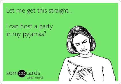 Let me get this straight...

I can host a party
in my pyjamas?