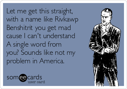 Let me get this straight,
with a name like Rivkawp
Benshitrit you get mad
cause I can't understand
A single word from
you? Sounds like not my 
problem in America. 