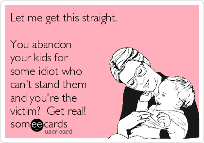 Let me get this straight.

You abandon
your kids for
some idiot who
can't stand them
and you're the
victim?  Get real!
