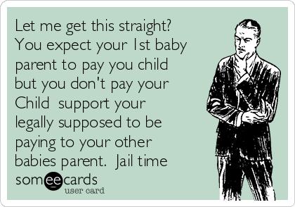 Let me get this straight? 
You expect your 1st baby
parent to pay you child 
but you don't pay your
Child  support your
legally supposed to be
paying to your other
babies parent.  Jail time 