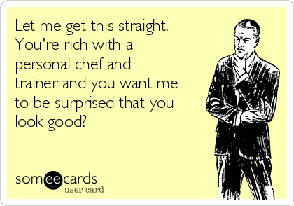 Let me get this straight.
You're rich with a
personal chef and
trainer and you want me
to be surprised that you
look good?