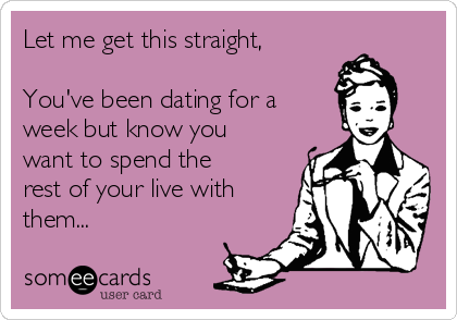 Let me get this straight,

You've been dating for a
week but know you
want to spend the
rest of your live with
them... 