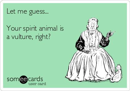 Let me guess...

Your spirit animal is 
a vulture, right?