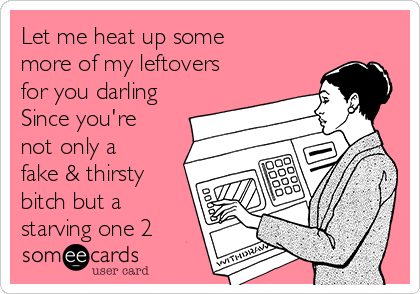 Let me heat up some
more of my leftovers
for you darling
Since you're
not only a
fake & thirsty
bitch but a
starving one 2
