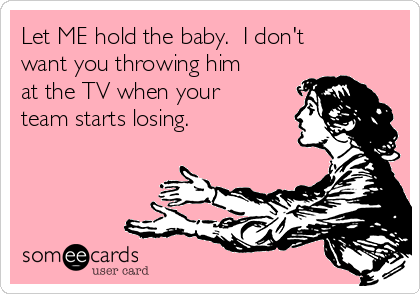 Let ME hold the baby.  I don't
want you throwing him
at the TV when your
team starts losing. 