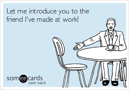 Let Me Introduce You To The Friend I Ve Made At Work Workplace Ecard