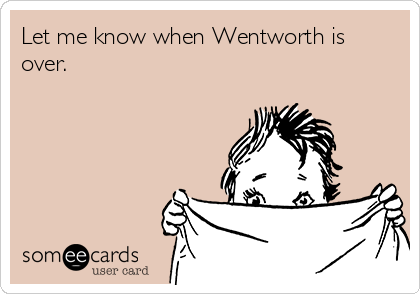Let me know when Wentworth is
over.