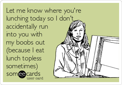 Let me know where you're
lunching today so I don't
accidentally run
into you with
my boobs out
(because I eat
lunch topless
sometimes)