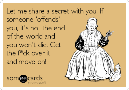 Let me share a secret with you. If
someone 'offends'
you, it's not the end
of the world and
you won't die. Get
the f*ck over it
and move on!!