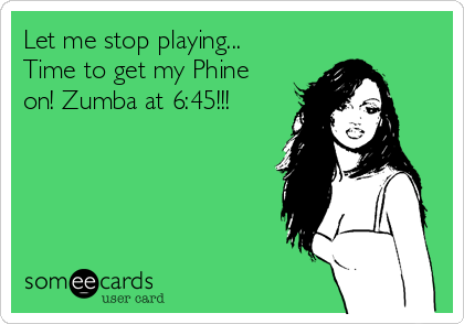 Let me stop playing...
Time to get my Phine
on! Zumba at 6:45!!!
