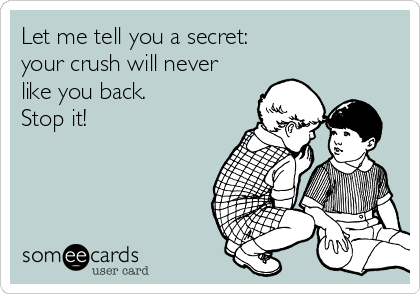 Let me tell you a secret: 
your crush will never
like you back. 
Stop it!